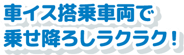 車イス搭乗車両で乗せ下ろしラクラク！